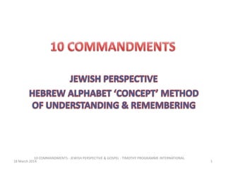 1
10 COMMANDMENTS - JEWISH PERSPECTIVE & GOSPEL - TIMOTHY PROGRAMME INTERNATIONAL
18 March 2014
 