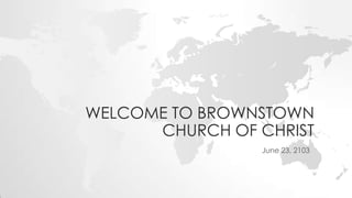 WELCOME TO BROWNSTOWN
CHURCH OF CHRIST
June 23, 2103
 