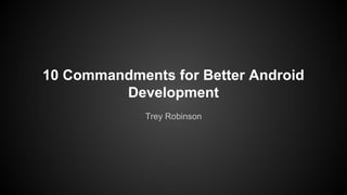 10 Commandments for Better Android
Development
Trey Robinson
 