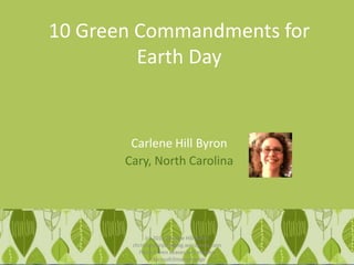 10 Green Commandments for
Earth Day
Carlene Hill Byron
Cary, North Carolina
(c) 2013 Carlene Hill Byron
christianpurposeblog.wordpress.com
Fresh Green Leaves (cc) mstone
# facesofclimatechange
 
