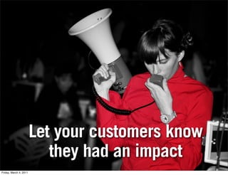 Let your customers know
                           they had an impact
Friday, March 4, 2011
 