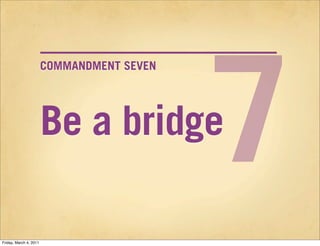 7
                        COMMANDMENT SEVEN




                        Be a bridge

Friday, March 4, 2011
 