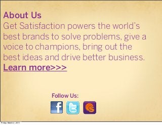 About Us
  Get Satisfaction powers the world’s
  best brands to solve problems, give a
  voice to champions, bring out the...