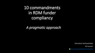 10 commandments
in RDM funder
compliancy
Hannelore Vanhaverbeke
KU Leuven
https://orcid.org/0000-0002-8748-8808
A pragmatic approach
 