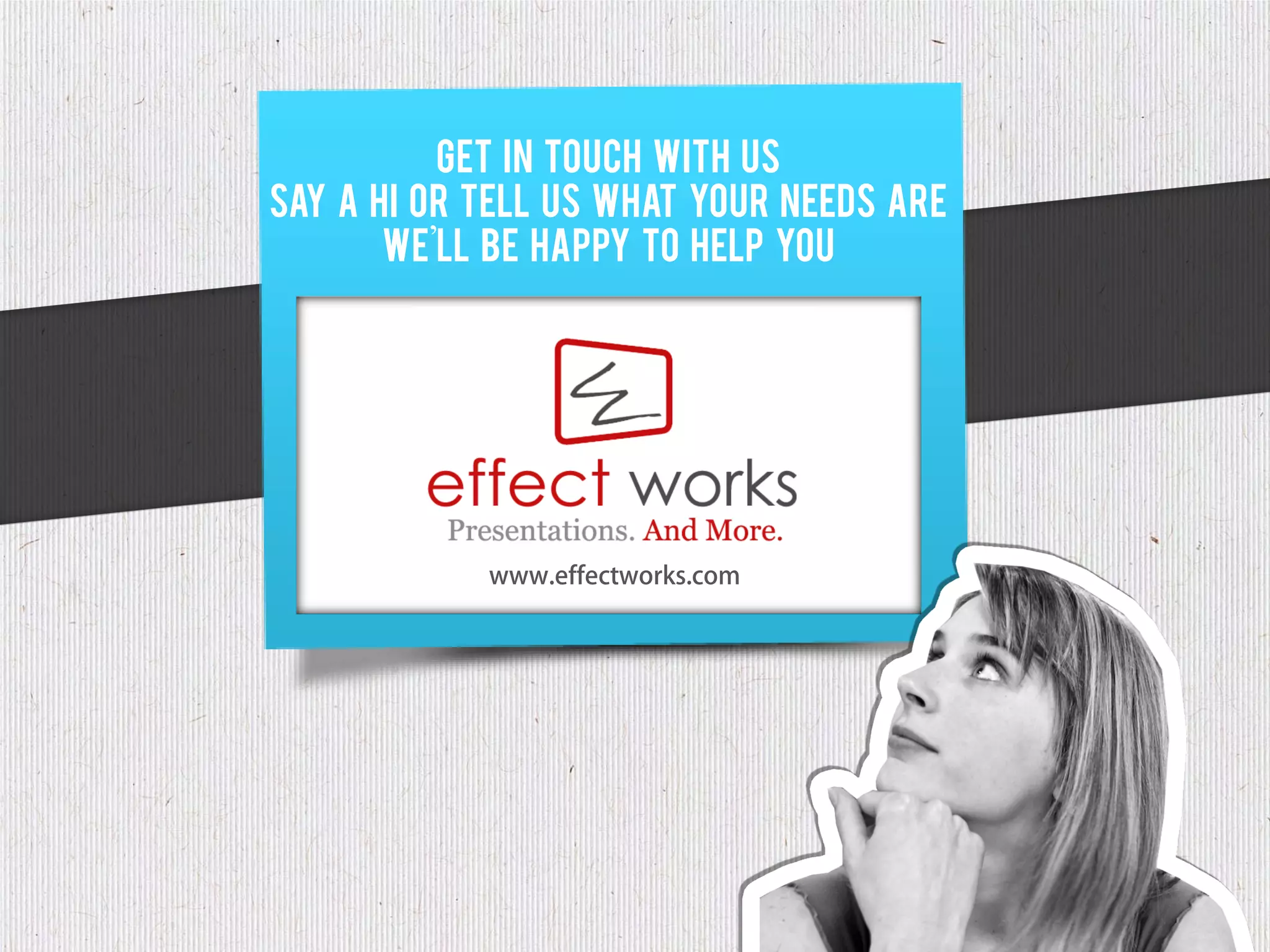 Get in touch with us
Say a hi or tell us what your needs are
       We’ll be happy to help you




            www.effectworks.com
 