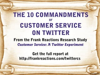 THE 10 COMMANDMENTS
OF
CUSTOMER SERVICE
ON TWITTER
From the Frank Reactions Research Study
Customer Service: A Twitter Experiment
Get the full report at
http://frankreactions.com/twittercs
 