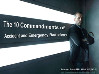 The 10 Commandments of Accident and Emergency Radiology Adapted from BMJ 1995;310:642-5 http://decode-medicine.blogspot.com/ 