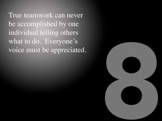 True teamwork can never
be accomplished by one
individual telling others
what to do.  Everyone’s
voice must be appreciated.
 