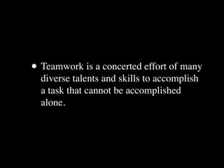     • Teamwork is a concerted effort of many
      diverse talents and skills to accomplish
      a task that cannot be ac...
