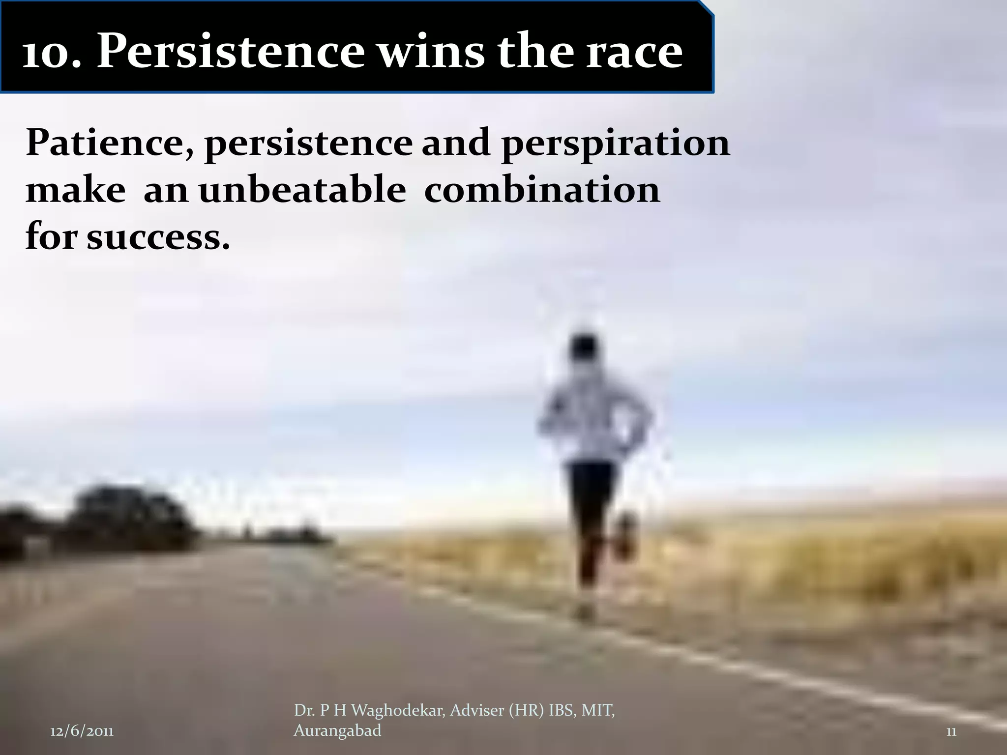 10. Persistence wins the race
Patience, persistence and perspiration
make an unbeatable combination
for success.




              Dr. P H Waghodekar, Adviser (HR) IBS, MIT,
 12/6/2011    Aurangabad                                   11
 