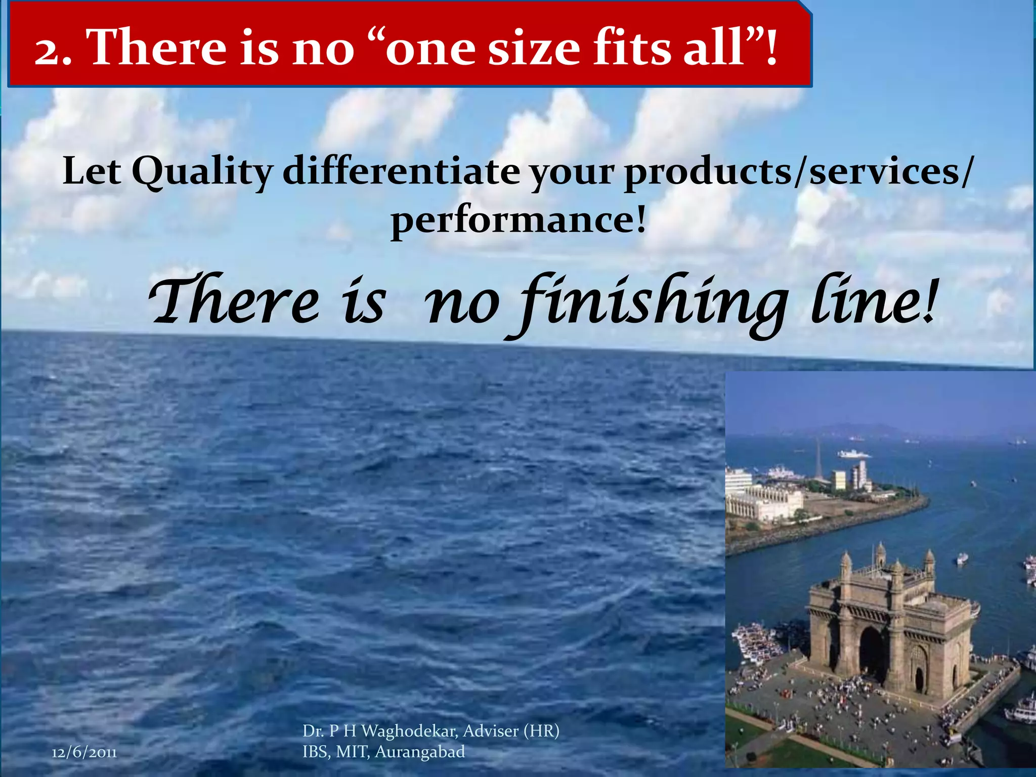2. There is no “one size fits all”!

 Let Quality differentiate your products/services/
                   performance!

            There is no finishing line!




                 Dr. P H Waghodekar, Adviser (HR)
12/6/2011        IBS, MIT, Aurangabad                3
 