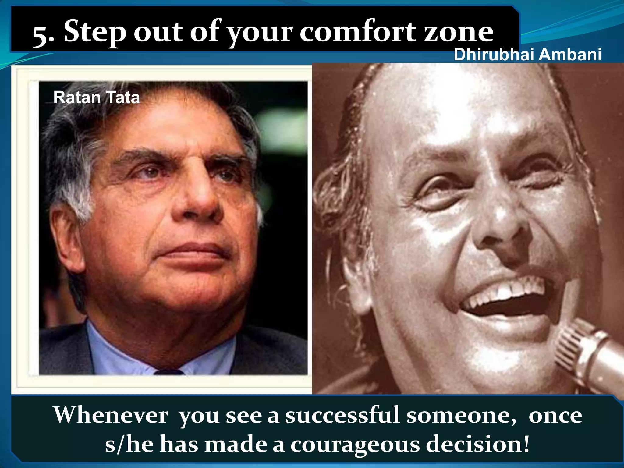 5. Step out of your comfort zone
                                            Dhirubhai Ambani

  Ratan Tata




     Whenever you see a successful someone, once
12/6/2011 s/he hasPmade a courageous decision!
                 Dr. H Waghodekar, Adviser (HR) IBS, MIT,
                 Aurangabad                               6
 