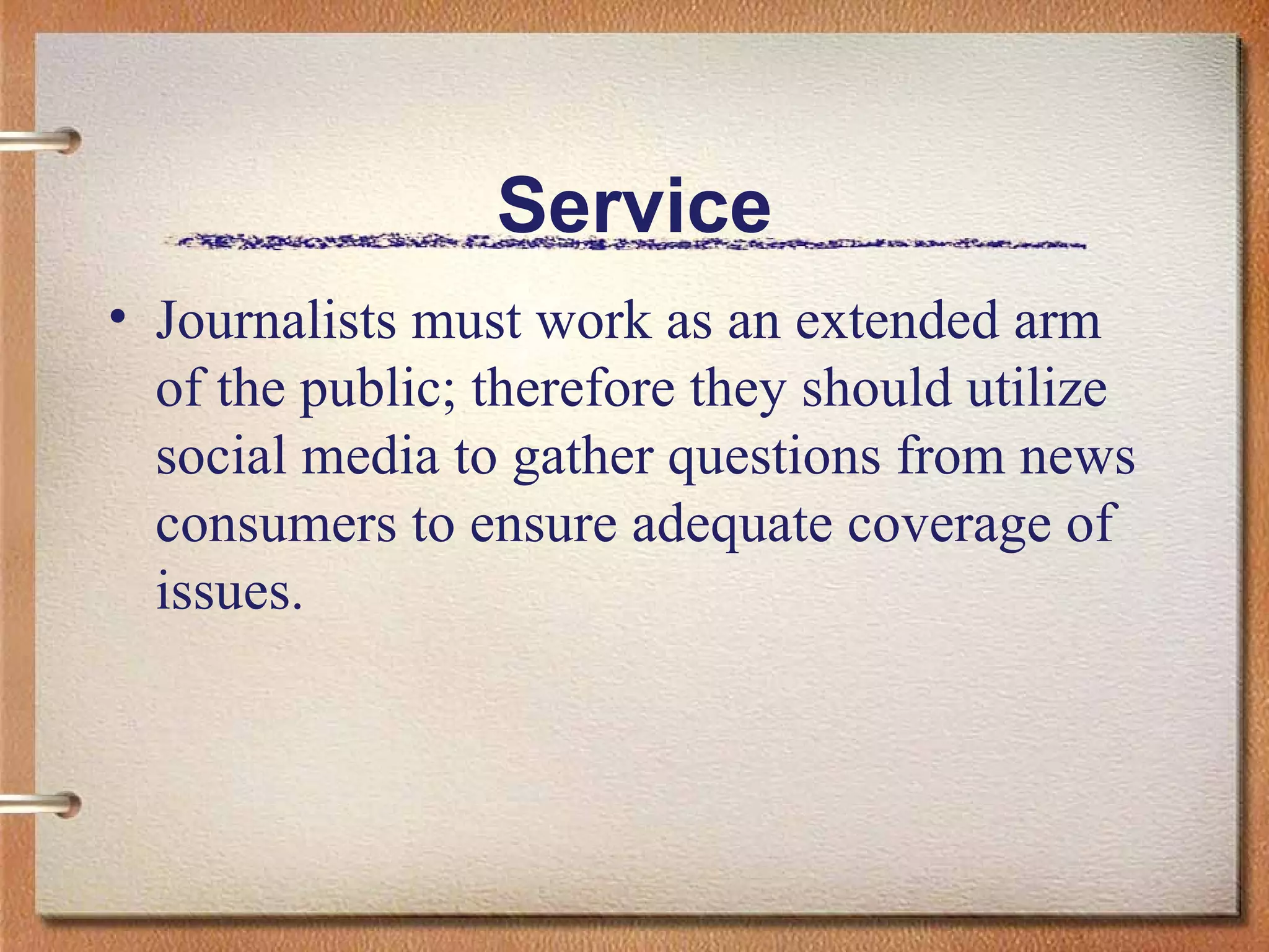 Service Journalists must work as an extended arm of the public; therefore they should utilize social media to gather questions from news consumers to ensure adequate coverage of issues.  