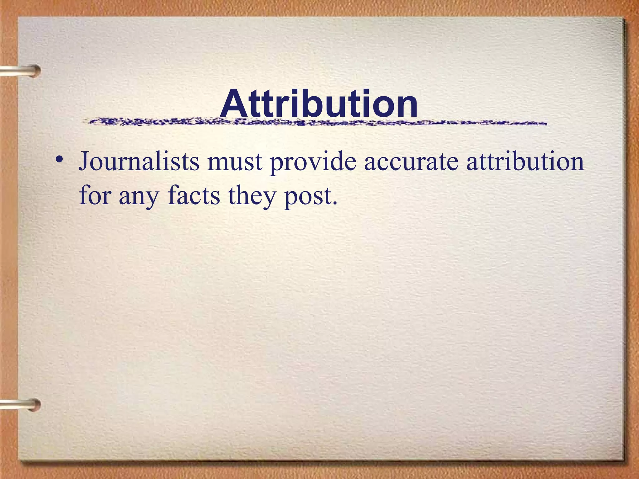 Attribution Journalists must provide accurate attribution for any facts they post. 