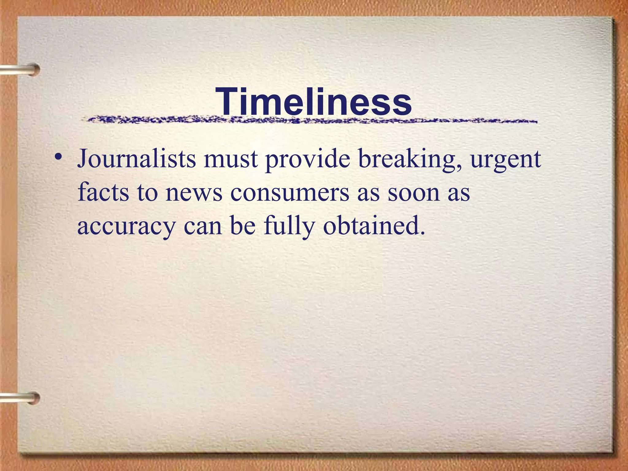 Timeliness Journalists must provide breaking, urgent facts to news consumers as soon as accuracy can be fully obtained.  