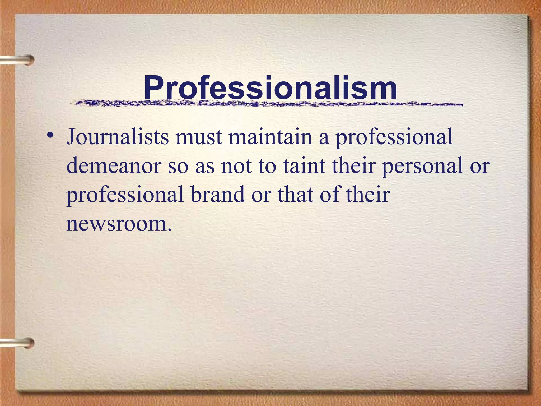 Professionalism Journalists must maintain a professional demeanor so as not to taint their personal or professional brand or that of their newsroom.  