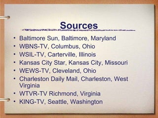 Sources Baltimore Sun, Baltimore, Maryland WBNS-TV,   Columbus, Ohio WSIL-TV,   Carterville, Illinois Kansas City Star, Kansas City, Missouri WEWS-TV,  C leveland, Ohio Charleston Daily Mail, Charleston, West Virginia WTVR-TV Richmond, Virginia  KING-TV,  S eattle, Washington 