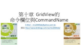 第十章 GridView的
命令欄位與CommandName
E-Mail -- mis2000lab@yahoo.com.tw
網站 http://www.dotblogs.com.tw/mis2000lab/
 
