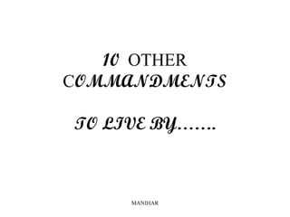 MANIHAR
10 OTHER
COMMANDMENTS
TO LIVE BY…….
 