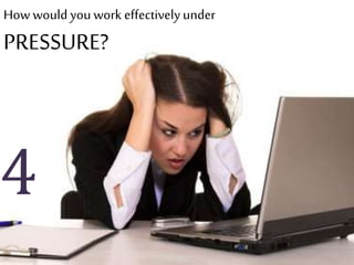 Howwould you work effectivelyunder
PRESSURE?
4