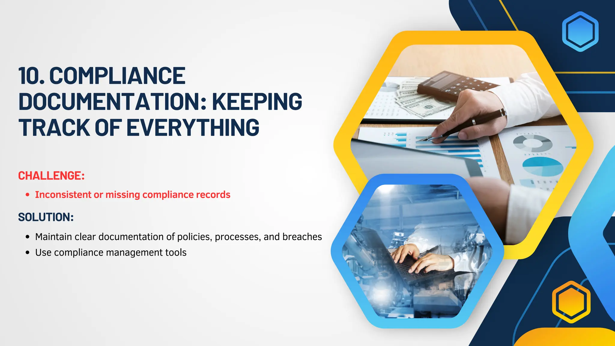 10.COMPLIANCE
DOCUMENTATION:KEEPING
TRACKOFEVERYTHING
Inconsistent or missing compliance records
CHALLENGE:
Maintain clear documentation of policies, processes, and breaches
Use compliance management tools
SOLUTION:
 