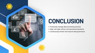 CONCLUSION
Proactively manage data processing practices
Align with legal, ethical, and operational standards
Continuously monitor and improve data governance
 