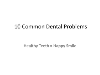 10 Common Dental Problems
Healthy Teeth = Happy Smile
 