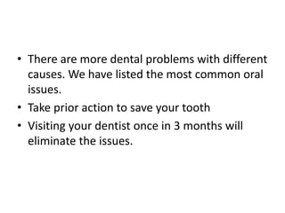 • There are more dental problems with different
causes. We have listed the most common oral
issues.
• Take prior action to save your tooth
• Visiting your dentist once in 3 months will
eliminate the issues.
 