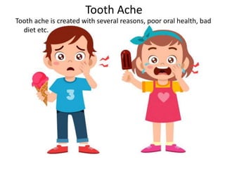 Tooth Ache
Tooth ache is created with several reasons, poor oral health, bad
diet etc.
 