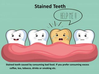Stained Teeth
Stained teeth caused by consuming bad food. If you prefer consuming excess
coffee, tea, tobacco, drinks or smoking etc.
 