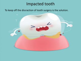 Impacted tooth
To keep off the distraction of tooth surgery is the solution.
 