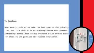 To Conclude
Door safety could often take the last spot on the priority
list, but its crucial in maintaining secure environments.
Addressing common door safety concerns helps reduce risks
for those on the premises and ensures compliance.
 