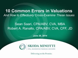 10 Common Errors in Valuations
Sean Saari, CPA/ABV, CVA, MBA
Robert A. Ranallo, CPA/ABV, CVA, CFF, JD
June 26, 2014
And How to Effectively Cross-Examine These Issues
 