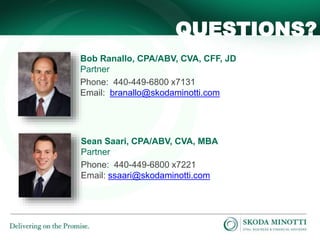 QUESTIONS? 
Bob Ranallo, CPA/ABV, CVA, CFF, JD 
Partner 
Phone: 440-449-6800 x7131 
Email: branallo@skodaminotti.com 
Sean Saari, CPA/ABV, CVA, MBA 
Partner 
Phone: 440-449-6800 x7221 
Email: ssaari@skodaminotti.com 
