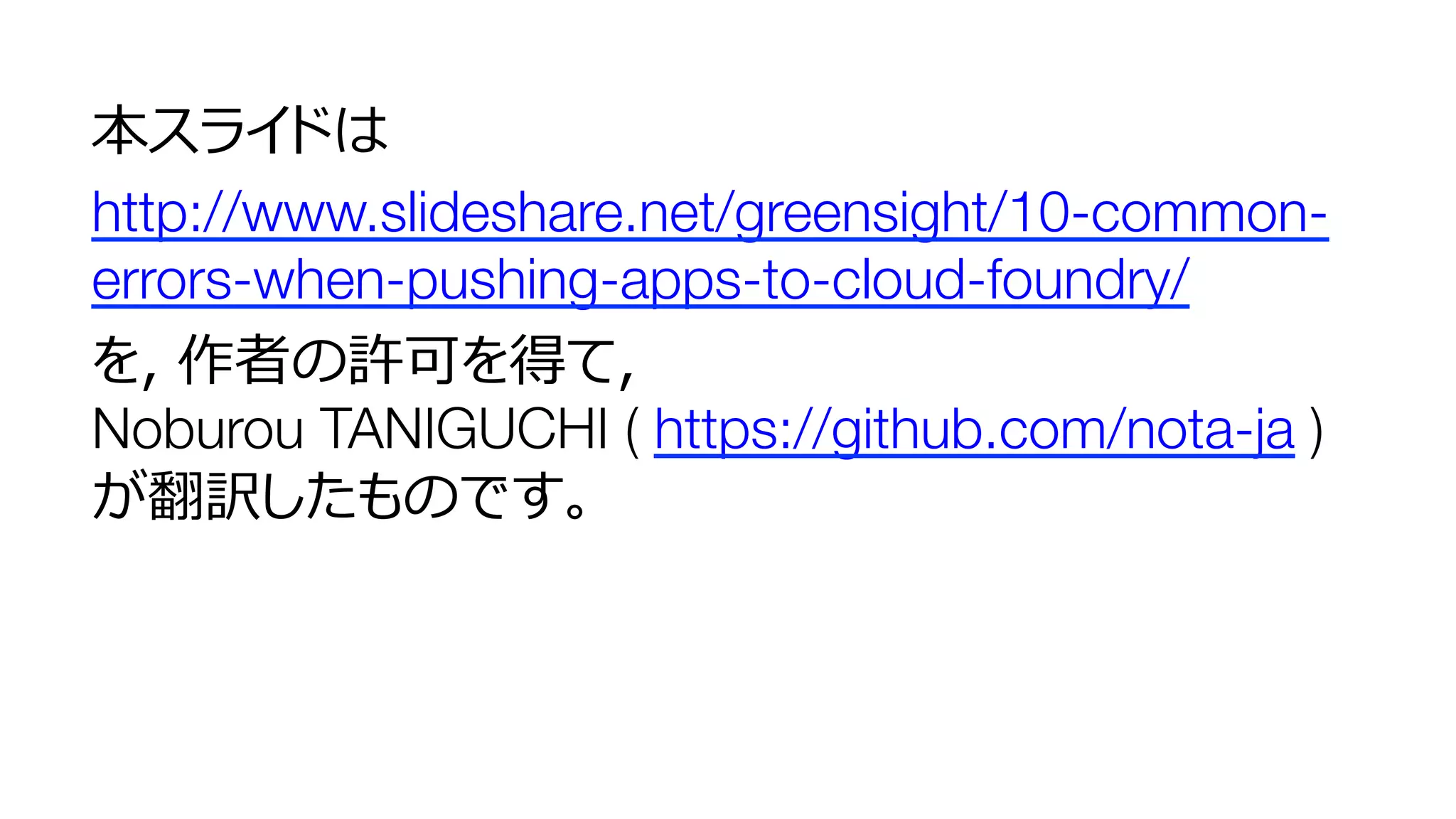 本スライドは
http://www.slideshare.net/greensight/10-common-
errors-when-pushing-apps-to-cloud-foundry/
を，作者の許可を得て，"
Noburou TANIGUCHI ( https://github.com/nota-ja )"
が翻訳したものです。
 