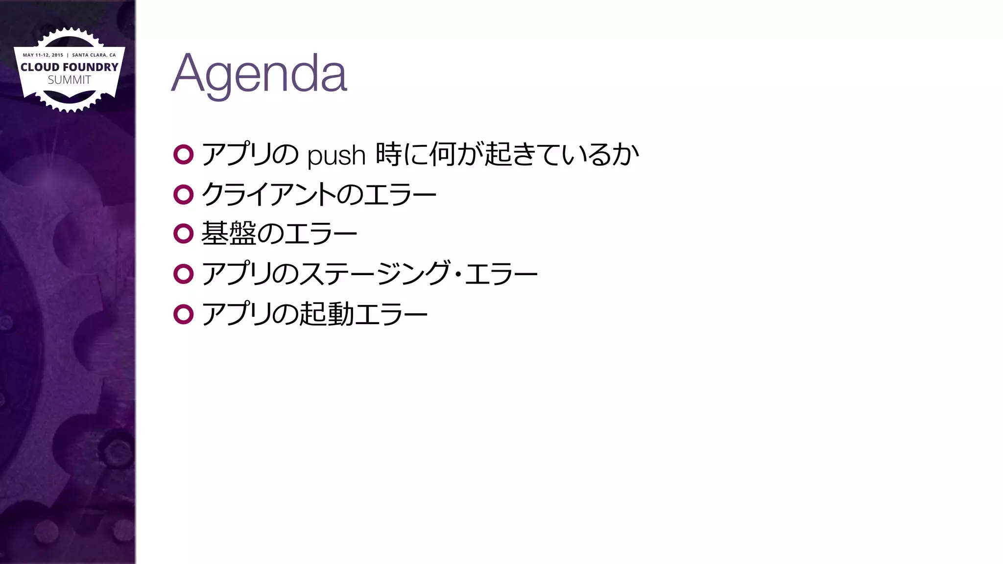 Agenda
¢ アプリの push 時に何が起きているか
¢ クライアントのエラー
¢ 基盤のエラー
¢ アプリのステージング・エラー
¢ アプリの起動エラー
 