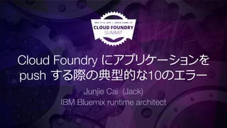 Cloud Foundry にアプリケーションを
push する際の典型的な10のエラー
Junjie Cai (Jack)
IBM Bluemix runtime architect
 