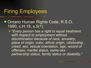 Firing Employees <ul><li>Ontario Human Rights Code, R.S.O. 1990, c.H.19, s.5(1) </li></ul><ul><ul><li>“ Every person has a...