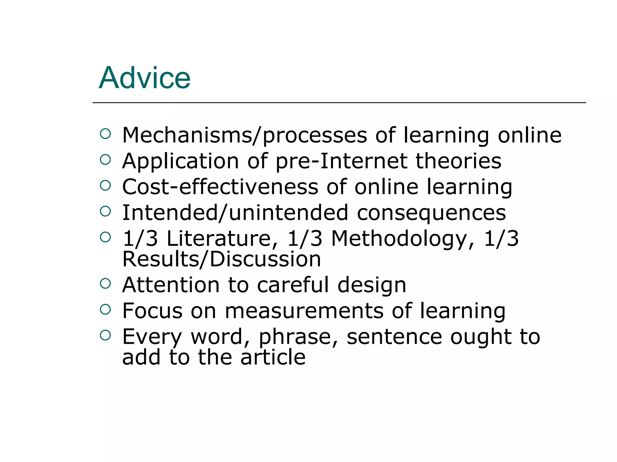 Advice Mechanisms/processes of learning online Application of pre-Internet theories Cost-effectiveness of online learning Intended/unintended consequences 1/3 Literature, 1/3 Methodology, 1/3 Results/Discussion Attention to careful design Focus on measurements of learning Every word, phrase, sentence ought to add to the article