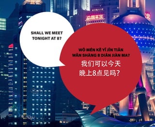 SHALL WE MEET
TONIGHT AT 8?
WǑ MÉN KĚ YǏ JĪN TIĀN
WǍN SHÀNG 8 DIǍN JIÀN MA?
我们可以今天
晚上8点见吗？
 