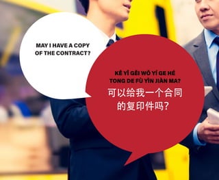 MAY I HAVE A COPY
OF THE CONTRACT?
KĚ YǏ GĚI WǑ YÍ GE HÉ
TONG DE FÙ YÌN JIÀN MA?
可以给我一个合同
的复印件吗？
 