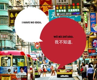 I HAVE NO IDEA.
WǑ BÙ ZHĪ DÀO.
我不知道.
 