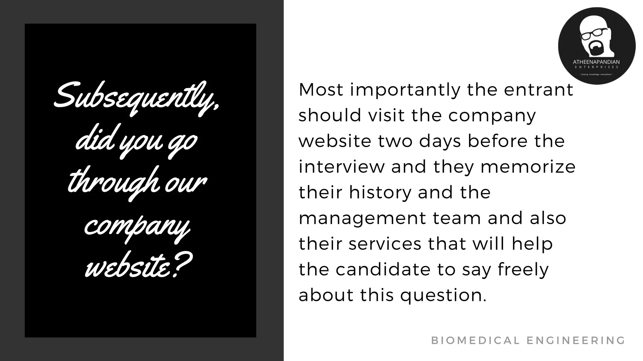 Most importantly the entrant
should visit the company
website two days before the
interview and they memorize
their history and the
management team and also
their services that will help
the candidate to say freely
about this question.
Subsequently,
did you go
through our
company
website?
B I O M E D I C A L E N G I N E E R I N G
 