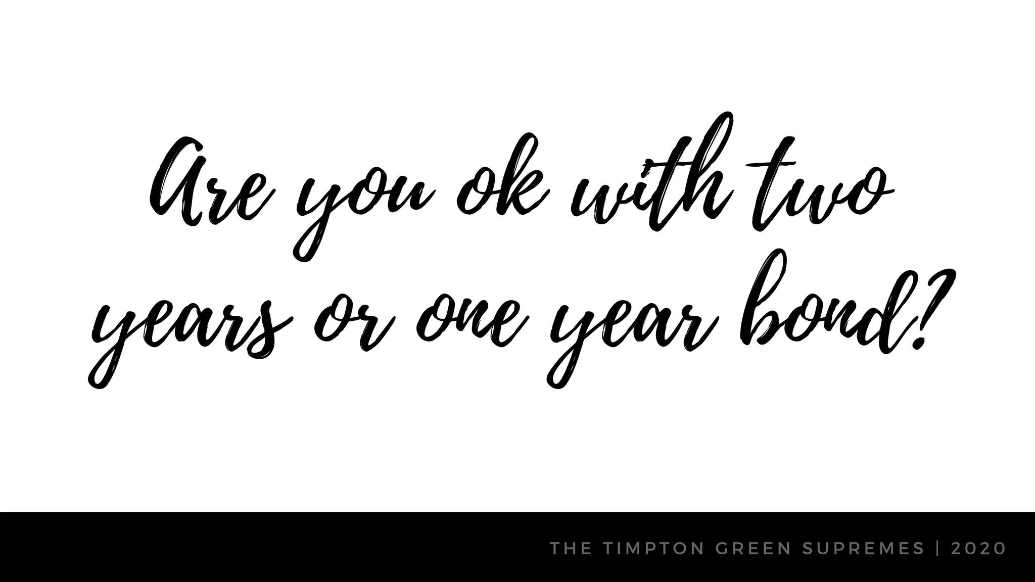 T H E T I M P T O N G R E E N S U P R E M E S | 2 0 2 0
Are you ok with two
years or one year bond?
 