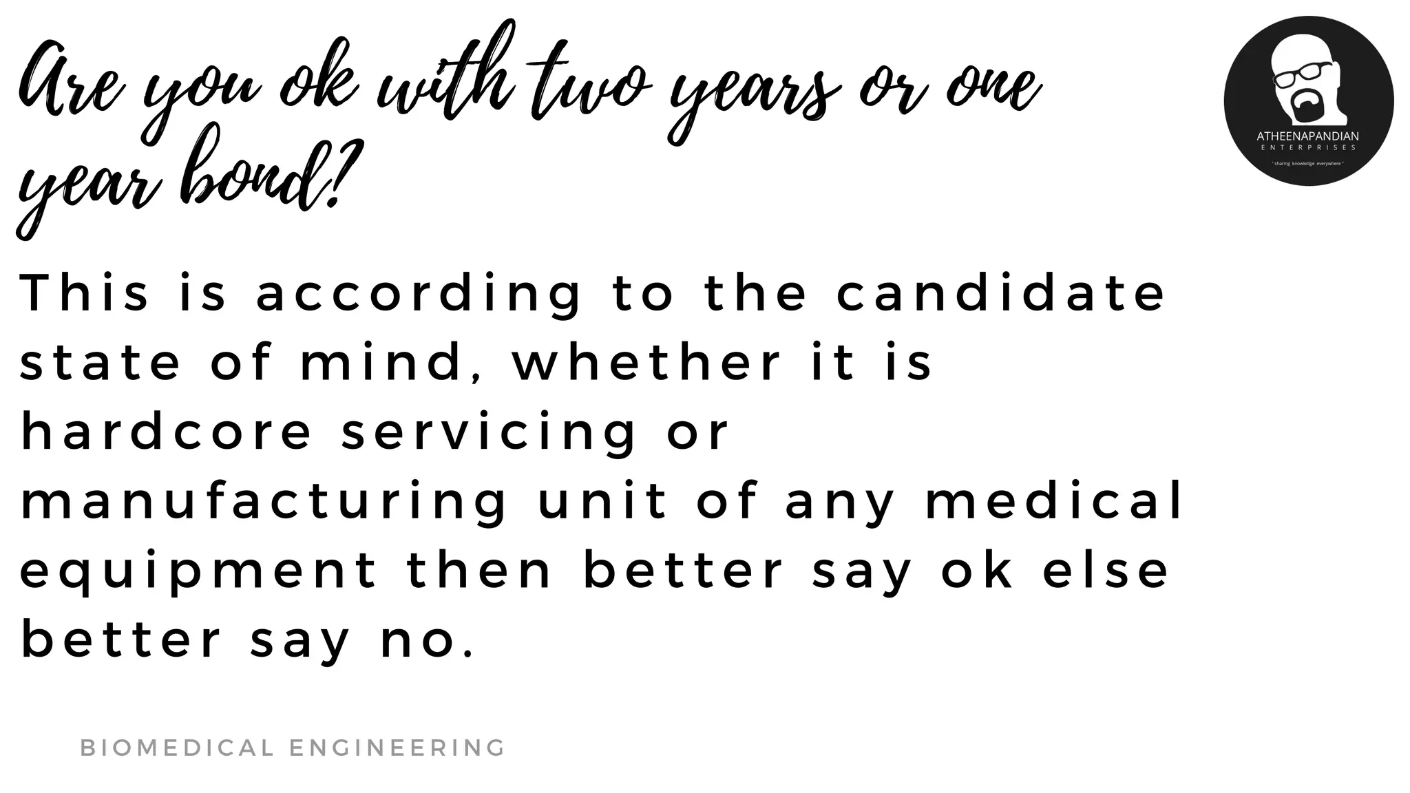 T h i s i s a c c o r d i n g t o t h e c a n d i d a t e
s t a t e o f m i n d , w h e t h e r i t i s
h a r d c o r e s e r v i c i n g o r
m a n u f a c t u r i n g u n i t o f a n y m e d i c a l
e q u i p m e n t t h e n b e t t e r s a y o k e l s e
b e t t e r s a y n o .
B I O M E D I C A L E N G I N E E R I N G
Are you ok with two years or one
year bond?
 