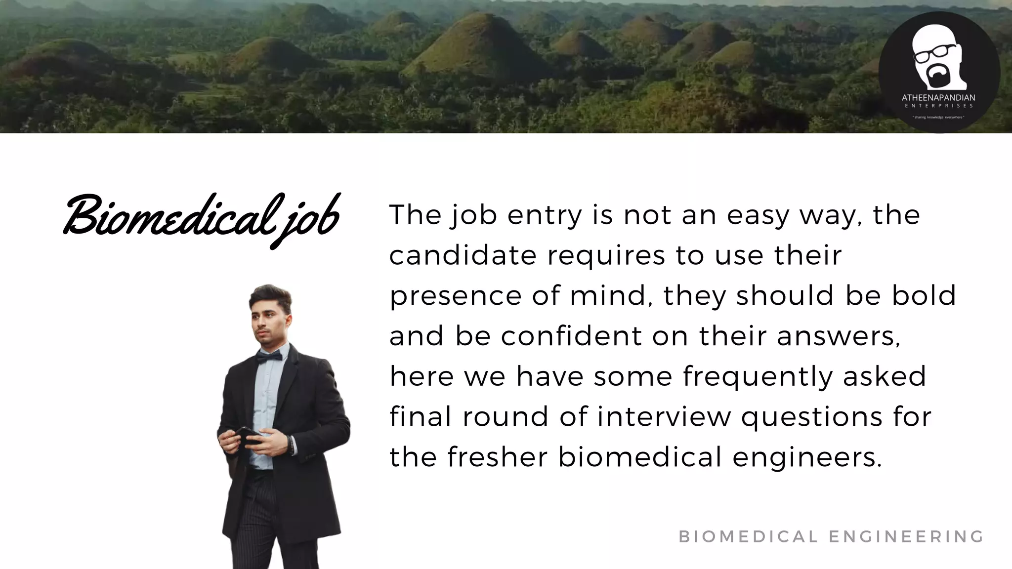 The job entry is not an easy way, the
candidate requires to use their
presence of mind, they should be bold
and be confident on their answers,
here we have some frequently asked
final round of interview questions for
the fresher biomedical engineers.
Biomedical job
B I O M E D I C A L E N G I N E E R I N G
 