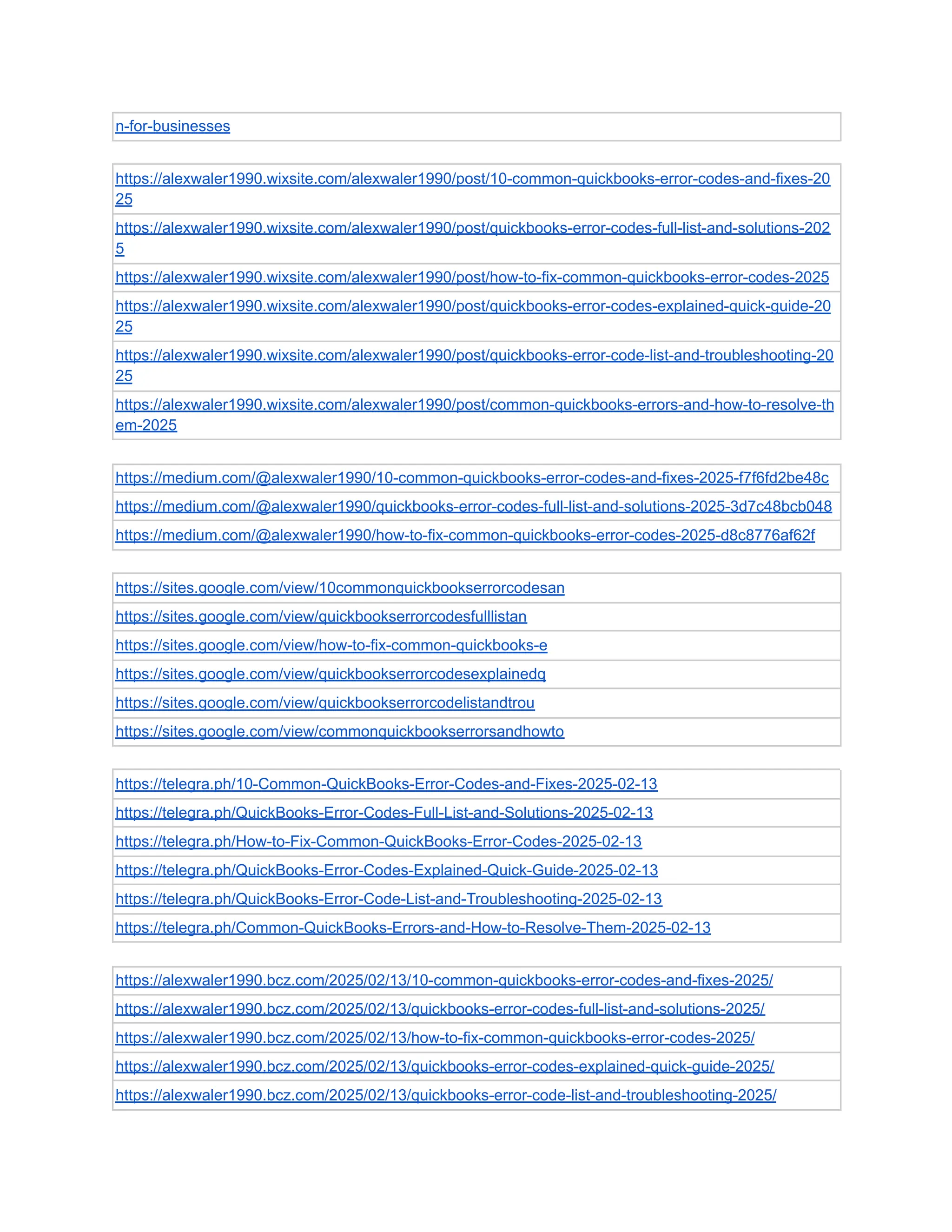 n-for-businesses
https://alexwaler1990.wixsite.com/alexwaler1990/post/10-common-quickbooks-error-codes-and-fixes-20
25
https://alexwaler1990.wixsite.com/alexwaler1990/post/quickbooks-error-codes-full-list-and-solutions-202
5
https://alexwaler1990.wixsite.com/alexwaler1990/post/how-to-fix-common-quickbooks-error-codes-2025
https://alexwaler1990.wixsite.com/alexwaler1990/post/quickbooks-error-codes-explained-quick-guide-20
25
https://alexwaler1990.wixsite.com/alexwaler1990/post/quickbooks-error-code-list-and-troubleshooting-20
25
https://alexwaler1990.wixsite.com/alexwaler1990/post/common-quickbooks-errors-and-how-to-resolve-th
em-2025
https://medium.com/@alexwaler1990/10-common-quickbooks-error-codes-and-fixes-2025-f7f6fd2be48c
https://medium.com/@alexwaler1990/quickbooks-error-codes-full-list-and-solutions-2025-3d7c48bcb048
https://medium.com/@alexwaler1990/how-to-fix-common-quickbooks-error-codes-2025-d8c8776af62f
https://sites.google.com/view/10commonquickbookserrorcodesan
https://sites.google.com/view/quickbookserrorcodesfulllistan
https://sites.google.com/view/how-to-fix-common-quickbooks-e
https://sites.google.com/view/quickbookserrorcodesexplainedq
https://sites.google.com/view/quickbookserrorcodelistandtrou
https://sites.google.com/view/commonquickbookserrorsandhowto
https://telegra.ph/10-Common-QuickBooks-Error-Codes-and-Fixes-2025-02-13
https://telegra.ph/QuickBooks-Error-Codes-Full-List-and-Solutions-2025-02-13
https://telegra.ph/How-to-Fix-Common-QuickBooks-Error-Codes-2025-02-13
https://telegra.ph/QuickBooks-Error-Codes-Explained-Quick-Guide-2025-02-13
https://telegra.ph/QuickBooks-Error-Code-List-and-Troubleshooting-2025-02-13
https://telegra.ph/Common-QuickBooks-Errors-and-How-to-Resolve-Them-2025-02-13
https://alexwaler1990.bcz.com/2025/02/13/10-common-quickbooks-error-codes-and-fixes-2025/
https://alexwaler1990.bcz.com/2025/02/13/quickbooks-error-codes-full-list-and-solutions-2025/
https://alexwaler1990.bcz.com/2025/02/13/how-to-fix-common-quickbooks-error-codes-2025/
https://alexwaler1990.bcz.com/2025/02/13/quickbooks-error-codes-explained-quick-guide-2025/
https://alexwaler1990.bcz.com/2025/02/13/quickbooks-error-code-list-and-troubleshooting-2025/
 