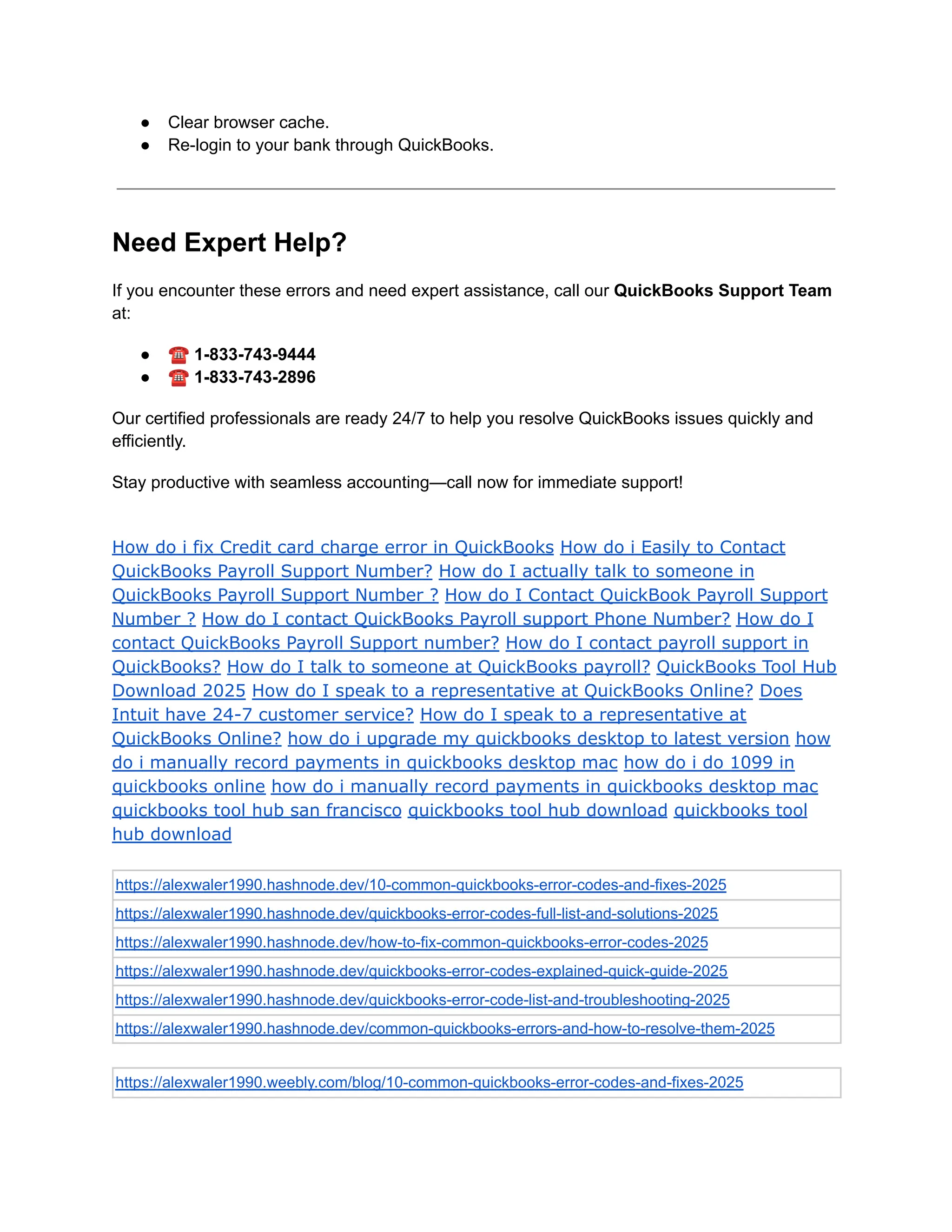 ●​ Clear browser cache.
●​ Re-login to your bank through QuickBooks.
Need Expert Help?
If you encounter these errors and need expert assistance, call our QuickBooks Support Team
at:
●​ ☎️1-833-743-9444
●​ ☎️1-833-743-2896
Our certified professionals are ready 24/7 to help you resolve QuickBooks issues quickly and
efficiently.
Stay productive with seamless accounting—call now for immediate support!
How do i fix Credit card charge error in QuickBooks How do i Easily to Contact
QuickBooks Payroll Support Number? How do I actually talk to someone in
QuickBooks Payroll Support Number ? How do I Contact QuickBook Payroll Support
Number ? How do I contact QuickBooks Payroll support Phone Number? How do I
contact QuickBooks Payroll Support number? How do I contact payroll support in
QuickBooks? How do I talk to someone at QuickBooks payroll? QuickBooks Tool Hub
Download 2025 How do I speak to a representative at QuickBooks Online? Does
Intuit have 24-7 customer service? How do I speak to a representative at
QuickBooks Online? how do i upgrade my quickbooks desktop to latest version how
do i manually record payments in quickbooks desktop mac how do i do 1099 in
quickbooks online how do i manually record payments in quickbooks desktop mac
quickbooks tool hub san francisco quickbooks tool hub download quickbooks tool
hub download
https://alexwaler1990.hashnode.dev/10-common-quickbooks-error-codes-and-fixes-2025
https://alexwaler1990.hashnode.dev/quickbooks-error-codes-full-list-and-solutions-2025
https://alexwaler1990.hashnode.dev/how-to-fix-common-quickbooks-error-codes-2025
https://alexwaler1990.hashnode.dev/quickbooks-error-codes-explained-quick-guide-2025
https://alexwaler1990.hashnode.dev/quickbooks-error-code-list-and-troubleshooting-2025
https://alexwaler1990.hashnode.dev/common-quickbooks-errors-and-how-to-resolve-them-2025
https://alexwaler1990.weebly.com/blog/10-common-quickbooks-error-codes-and-fixes-2025
 