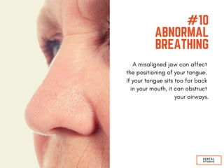 #10
ABNORMAL
BREATHING
A misaligned jaw can affect
the positioning of your tongue.
If your tongue sits too far back
in your mouth, it can obstruct
your airways.
DENTAL
STUDIO
 