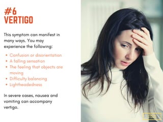 #6
VERTIGO
This symptom can manifest in
many ways. You may
experience the following:
DENTAL
STUDIO
Confusion or disorientation
A falling sensation
The feeling that objects are
moving
Difficulty balancing
Lightheadedness
In severe cases, nausea and
vomiting can accompany
vertigo.
 